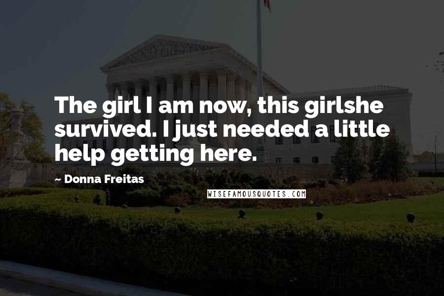 Donna Freitas Quotes: The girl I am now, this girlshe survived. I just needed a little help getting here.