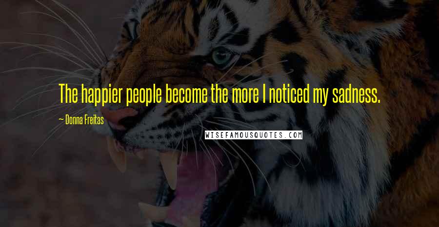 Donna Freitas Quotes: The happier people become the more I noticed my sadness.