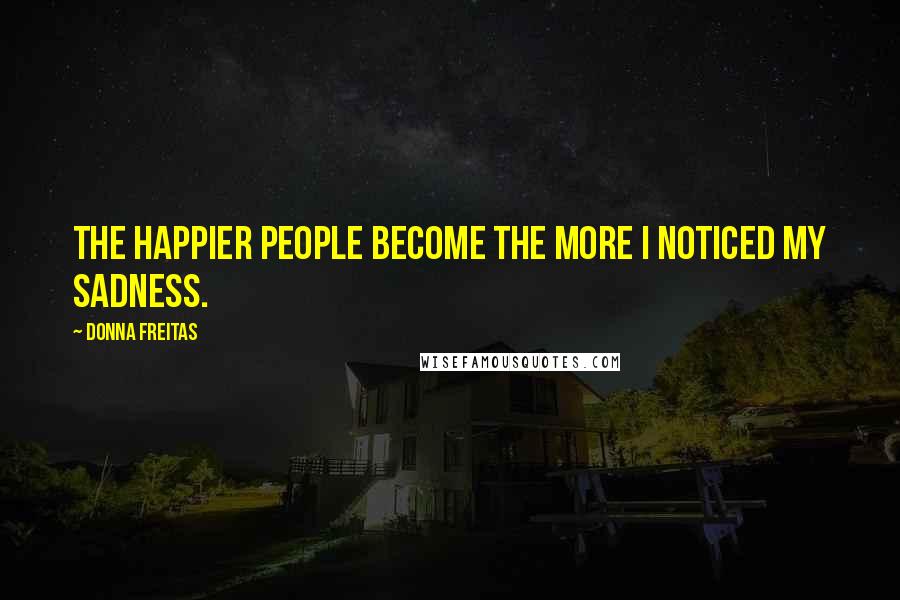 Donna Freitas Quotes: The happier people become the more I noticed my sadness.