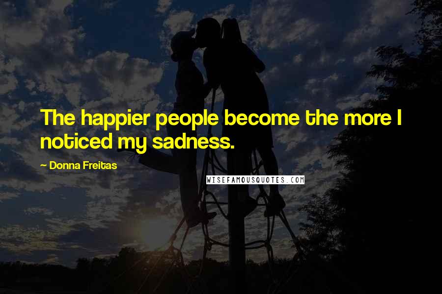 Donna Freitas Quotes: The happier people become the more I noticed my sadness.