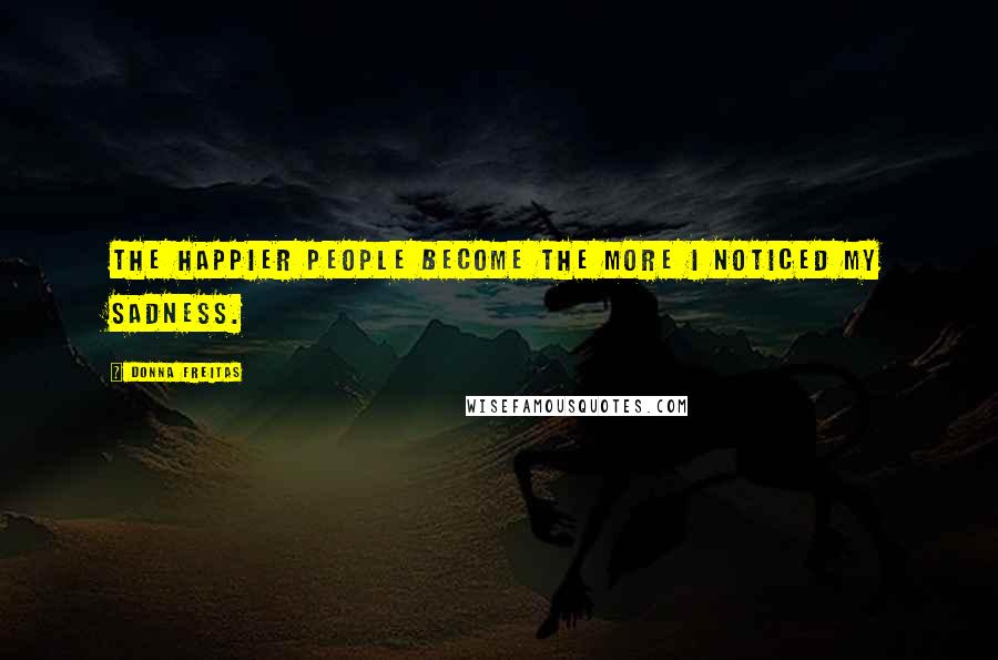 Donna Freitas Quotes: The happier people become the more I noticed my sadness.