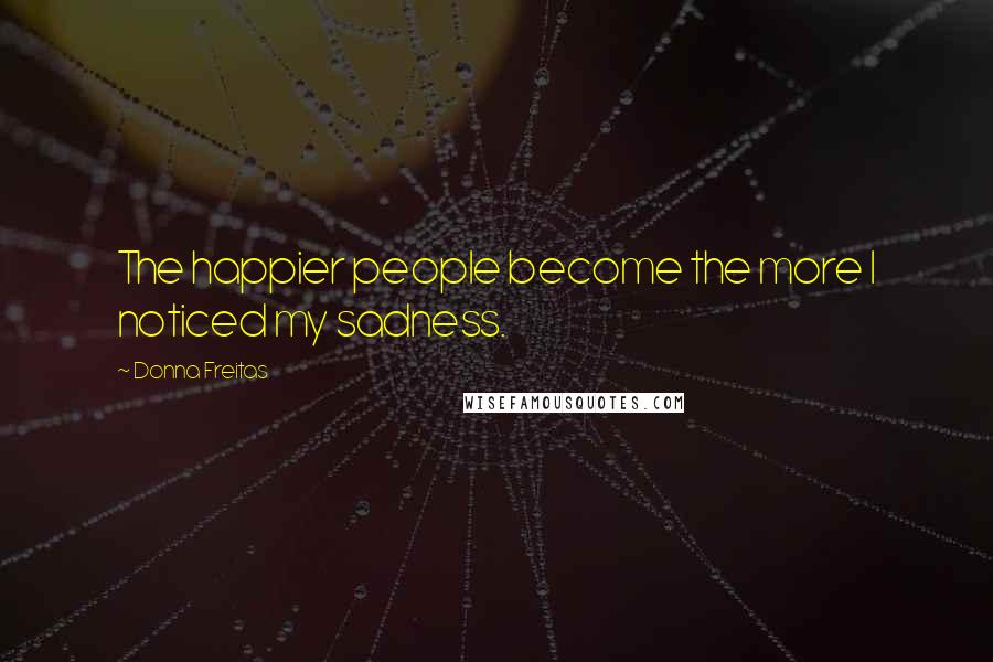 Donna Freitas Quotes: The happier people become the more I noticed my sadness.