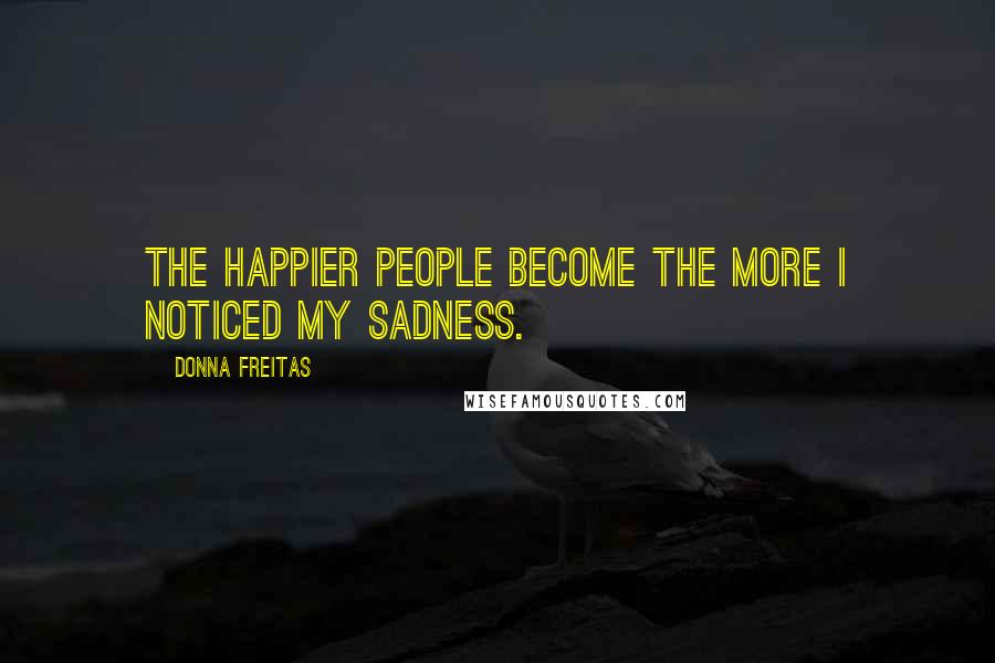 Donna Freitas Quotes: The happier people become the more I noticed my sadness.