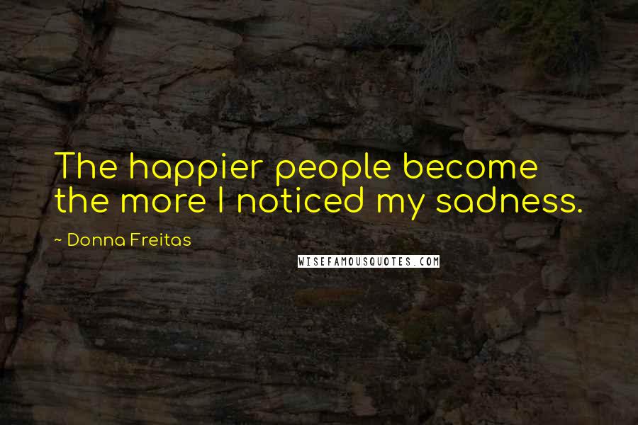 Donna Freitas Quotes: The happier people become the more I noticed my sadness.
