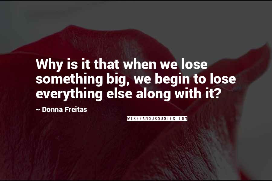 Donna Freitas Quotes: Why is it that when we lose something big, we begin to lose everything else along with it?