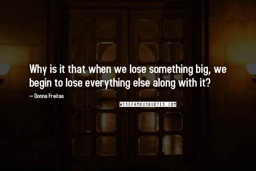 Donna Freitas Quotes: Why is it that when we lose something big, we begin to lose everything else along with it?