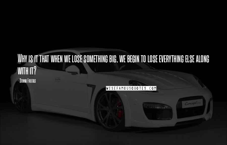 Donna Freitas Quotes: Why is it that when we lose something big, we begin to lose everything else along with it?