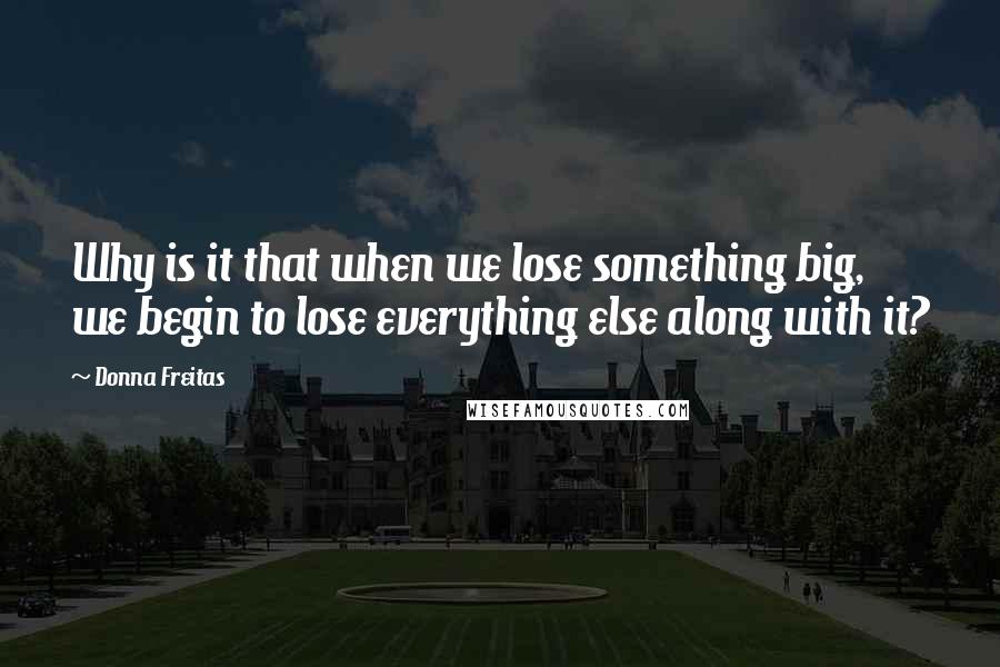 Donna Freitas Quotes: Why is it that when we lose something big, we begin to lose everything else along with it?