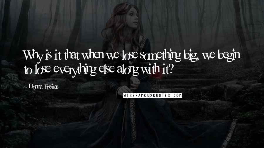 Donna Freitas Quotes: Why is it that when we lose something big, we begin to lose everything else along with it?