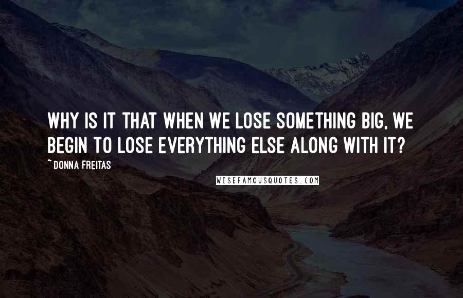 Donna Freitas Quotes: Why is it that when we lose something big, we begin to lose everything else along with it?