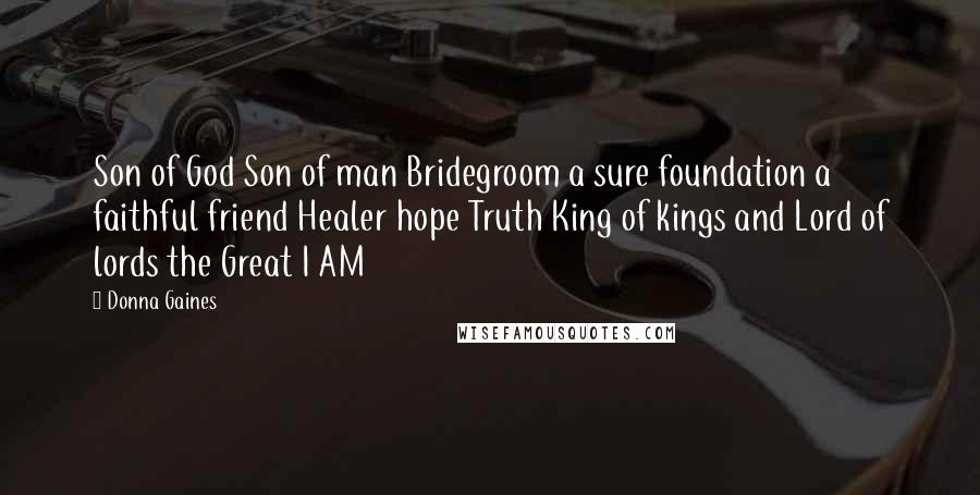 Donna Gaines Quotes: Son of God Son of man Bridegroom a sure foundation a faithful friend Healer hope Truth King of kings and Lord of lords the Great I AM