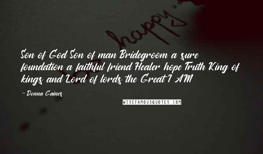 Donna Gaines Quotes: Son of God Son of man Bridegroom a sure foundation a faithful friend Healer hope Truth King of kings and Lord of lords the Great I AM