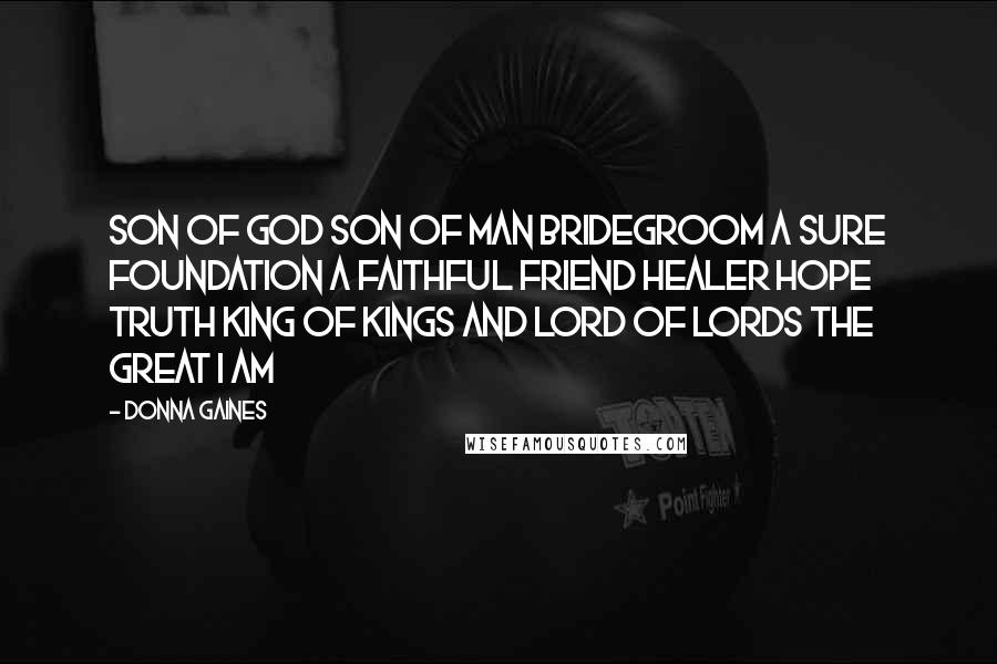 Donna Gaines Quotes: Son of God Son of man Bridegroom a sure foundation a faithful friend Healer hope Truth King of kings and Lord of lords the Great I AM