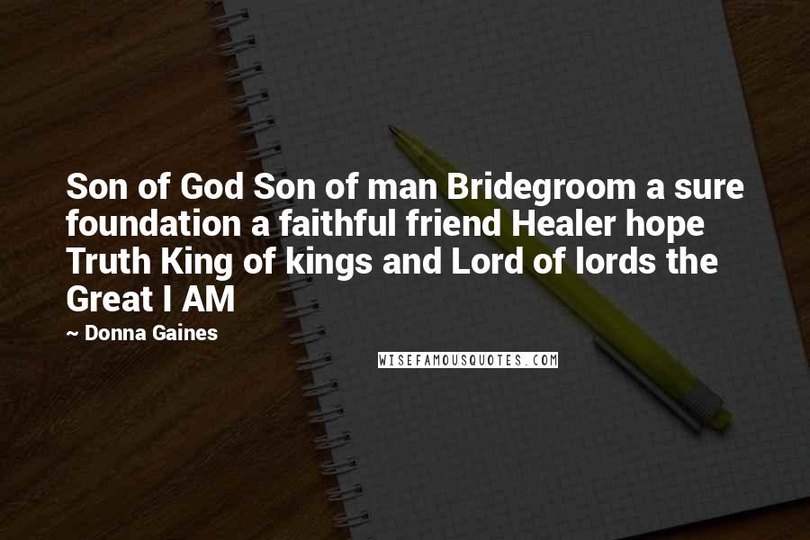 Donna Gaines Quotes: Son of God Son of man Bridegroom a sure foundation a faithful friend Healer hope Truth King of kings and Lord of lords the Great I AM