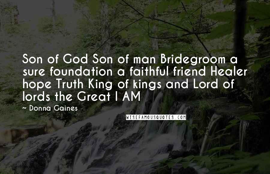 Donna Gaines Quotes: Son of God Son of man Bridegroom a sure foundation a faithful friend Healer hope Truth King of kings and Lord of lords the Great I AM