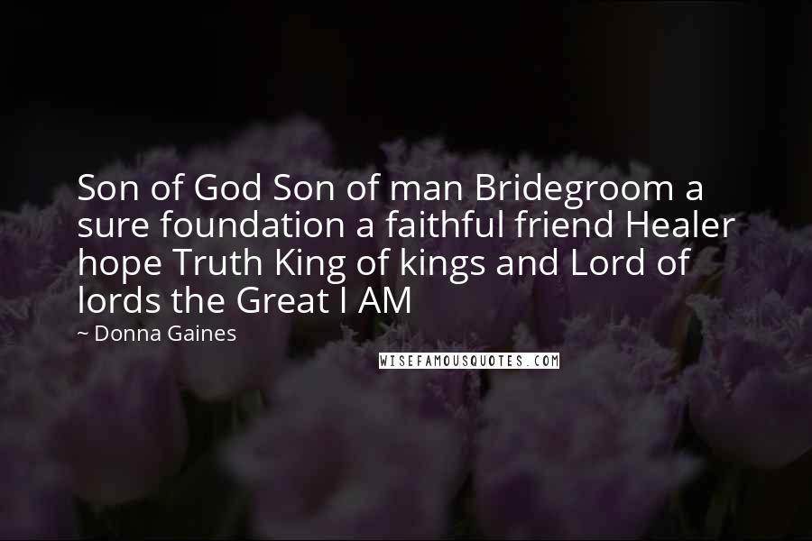 Donna Gaines Quotes: Son of God Son of man Bridegroom a sure foundation a faithful friend Healer hope Truth King of kings and Lord of lords the Great I AM