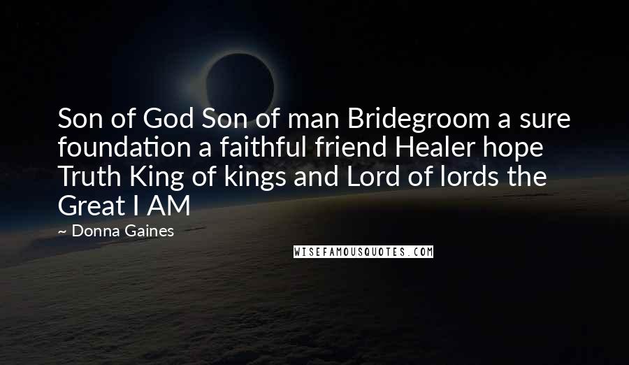 Donna Gaines Quotes: Son of God Son of man Bridegroom a sure foundation a faithful friend Healer hope Truth King of kings and Lord of lords the Great I AM