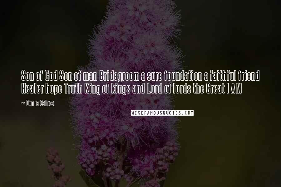 Donna Gaines Quotes: Son of God Son of man Bridegroom a sure foundation a faithful friend Healer hope Truth King of kings and Lord of lords the Great I AM