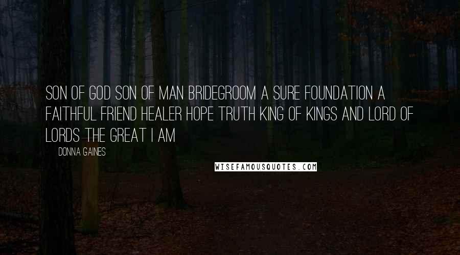 Donna Gaines Quotes: Son of God Son of man Bridegroom a sure foundation a faithful friend Healer hope Truth King of kings and Lord of lords the Great I AM