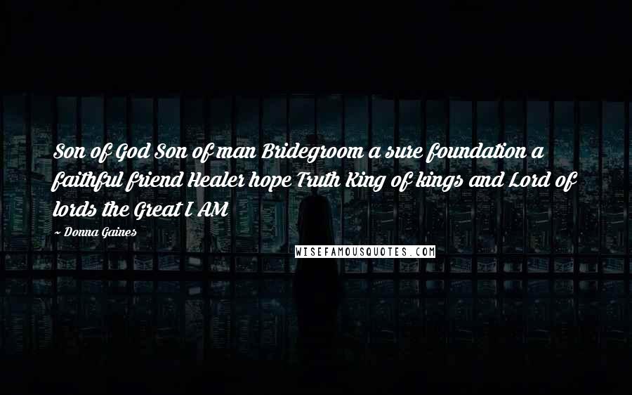 Donna Gaines Quotes: Son of God Son of man Bridegroom a sure foundation a faithful friend Healer hope Truth King of kings and Lord of lords the Great I AM