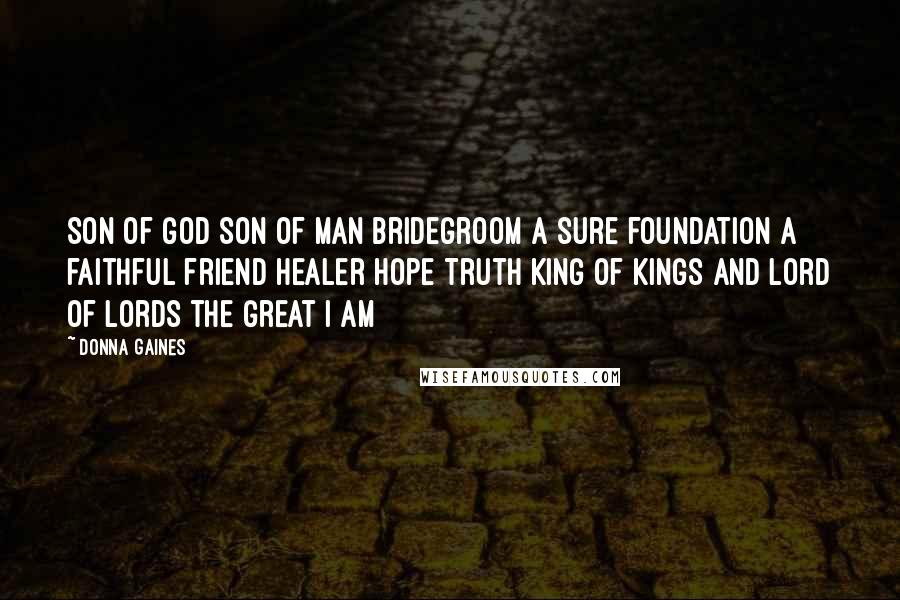 Donna Gaines Quotes: Son of God Son of man Bridegroom a sure foundation a faithful friend Healer hope Truth King of kings and Lord of lords the Great I AM