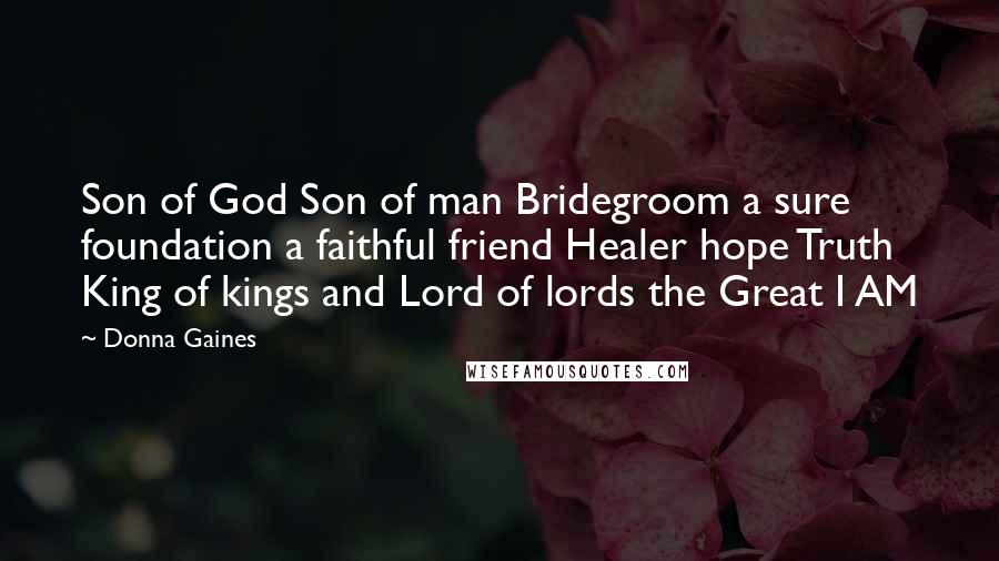 Donna Gaines Quotes: Son of God Son of man Bridegroom a sure foundation a faithful friend Healer hope Truth King of kings and Lord of lords the Great I AM