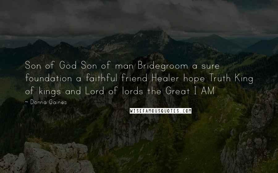 Donna Gaines Quotes: Son of God Son of man Bridegroom a sure foundation a faithful friend Healer hope Truth King of kings and Lord of lords the Great I AM