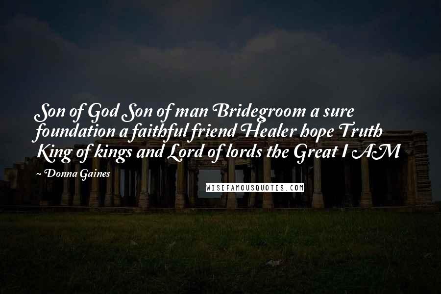 Donna Gaines Quotes: Son of God Son of man Bridegroom a sure foundation a faithful friend Healer hope Truth King of kings and Lord of lords the Great I AM