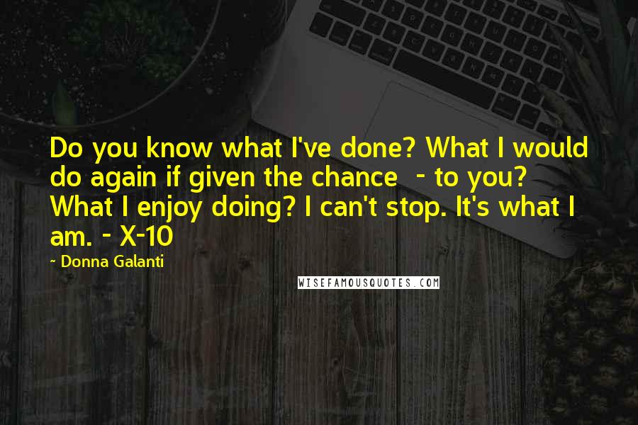 Donna Galanti Quotes: Do you know what I've done? What I would do again if given the chance  - to you? What I enjoy doing? I can't stop. It's what I am. - X-10