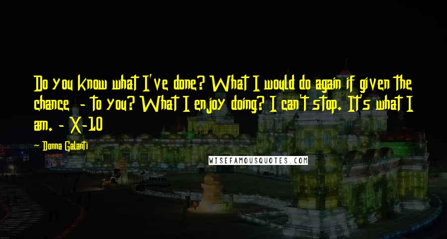 Donna Galanti Quotes: Do you know what I've done? What I would do again if given the chance  - to you? What I enjoy doing? I can't stop. It's what I am. - X-10