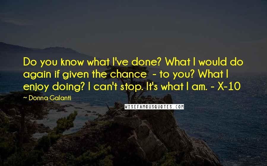 Donna Galanti Quotes: Do you know what I've done? What I would do again if given the chance  - to you? What I enjoy doing? I can't stop. It's what I am. - X-10