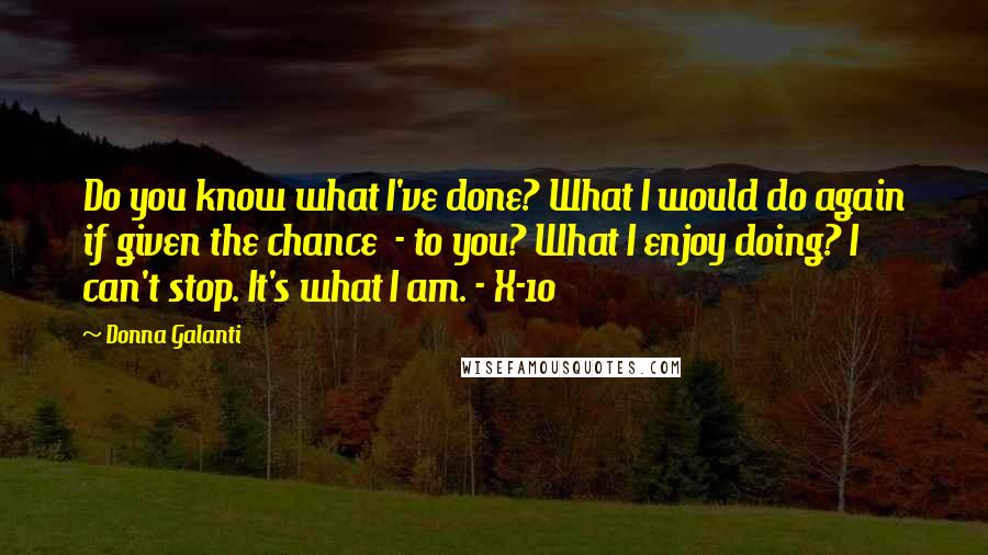 Donna Galanti Quotes: Do you know what I've done? What I would do again if given the chance  - to you? What I enjoy doing? I can't stop. It's what I am. - X-10