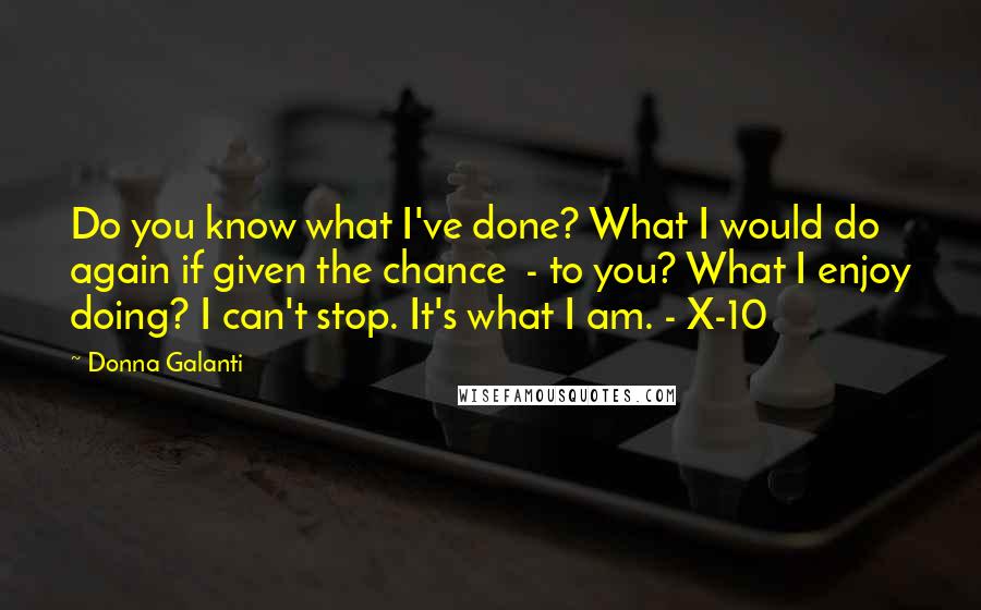 Donna Galanti Quotes: Do you know what I've done? What I would do again if given the chance  - to you? What I enjoy doing? I can't stop. It's what I am. - X-10