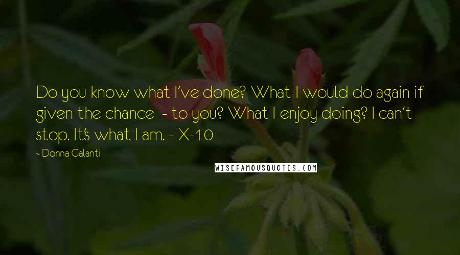 Donna Galanti Quotes: Do you know what I've done? What I would do again if given the chance  - to you? What I enjoy doing? I can't stop. It's what I am. - X-10