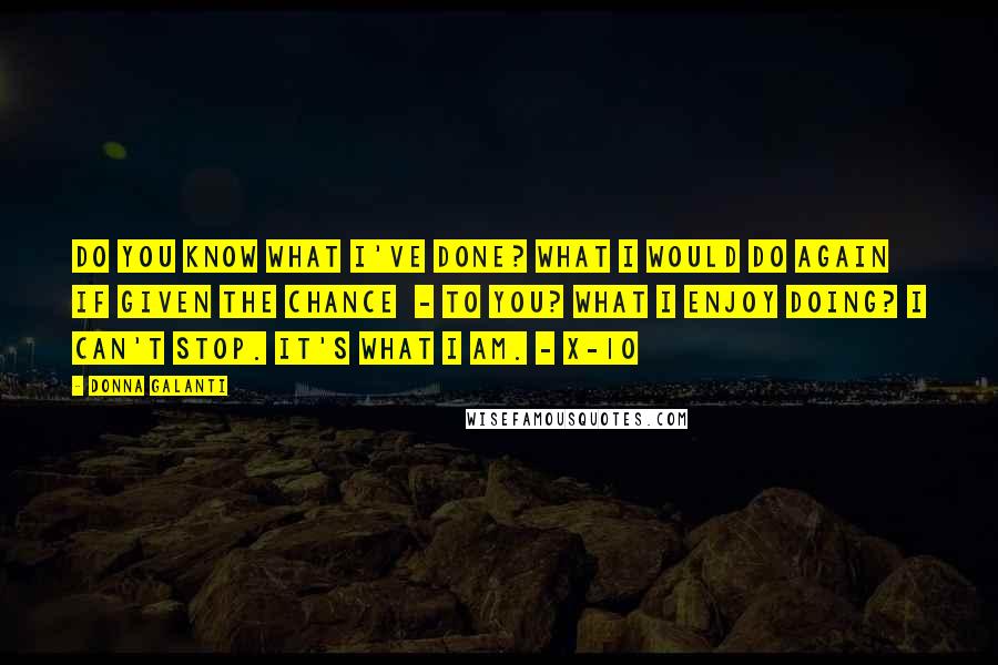 Donna Galanti Quotes: Do you know what I've done? What I would do again if given the chance  - to you? What I enjoy doing? I can't stop. It's what I am. - X-10