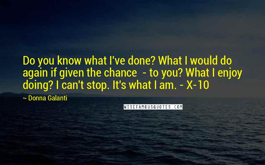 Donna Galanti Quotes: Do you know what I've done? What I would do again if given the chance  - to you? What I enjoy doing? I can't stop. It's what I am. - X-10