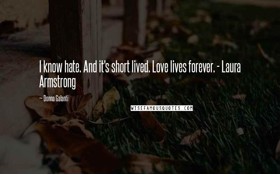 Donna Galanti Quotes: I know hate. And it's short lived. Love lives forever. - Laura Armstrong