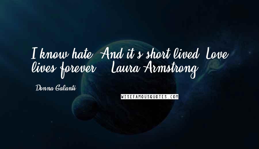 Donna Galanti Quotes: I know hate. And it's short lived. Love lives forever. - Laura Armstrong