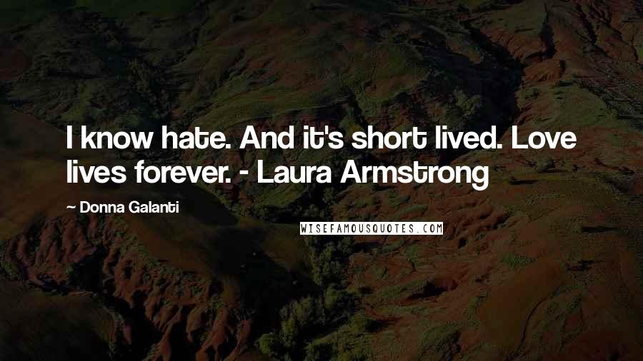 Donna Galanti Quotes: I know hate. And it's short lived. Love lives forever. - Laura Armstrong
