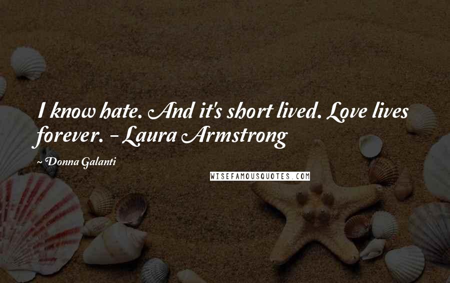 Donna Galanti Quotes: I know hate. And it's short lived. Love lives forever. - Laura Armstrong