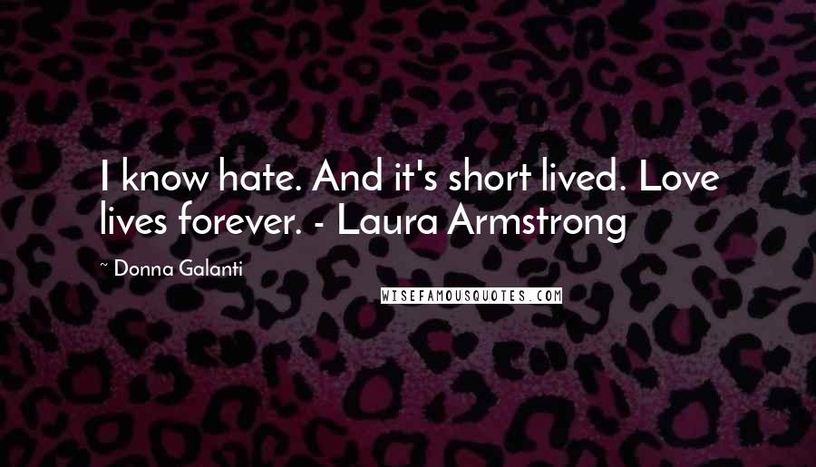 Donna Galanti Quotes: I know hate. And it's short lived. Love lives forever. - Laura Armstrong