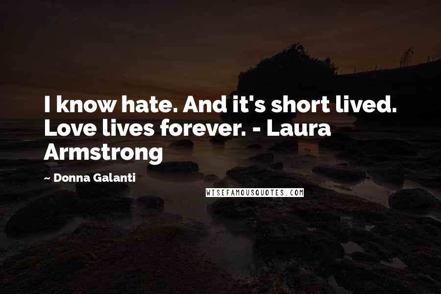 Donna Galanti Quotes: I know hate. And it's short lived. Love lives forever. - Laura Armstrong