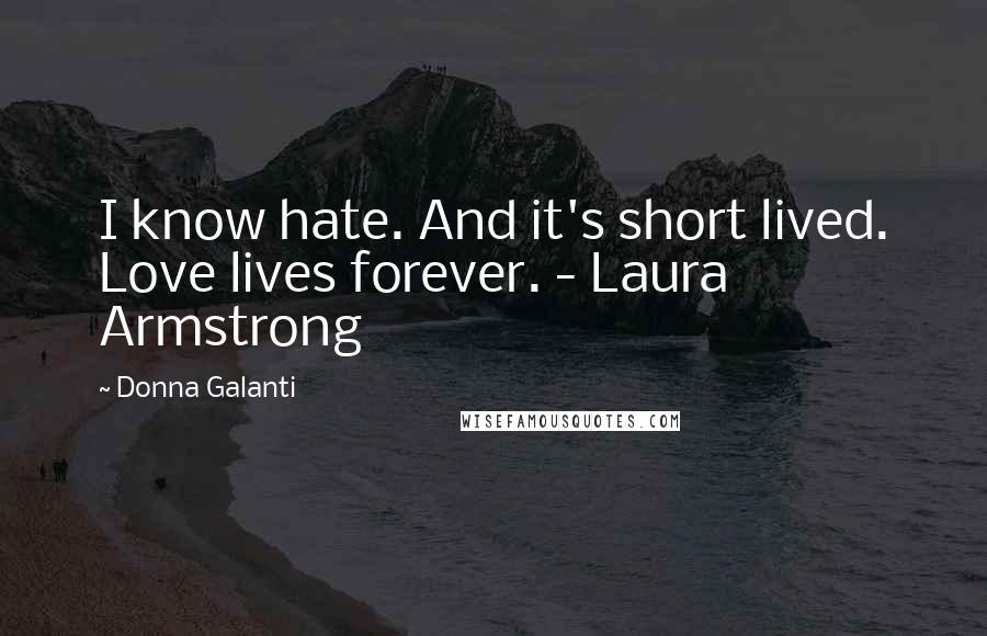 Donna Galanti Quotes: I know hate. And it's short lived. Love lives forever. - Laura Armstrong
