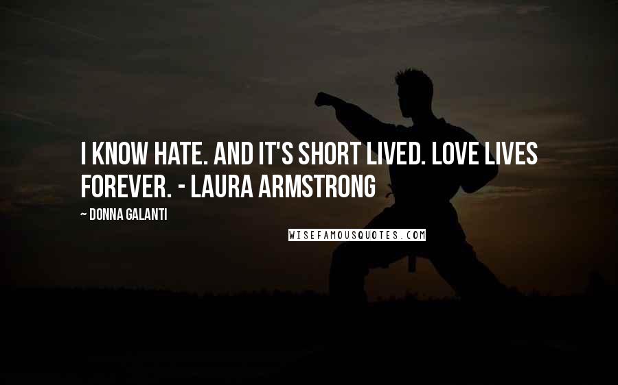 Donna Galanti Quotes: I know hate. And it's short lived. Love lives forever. - Laura Armstrong