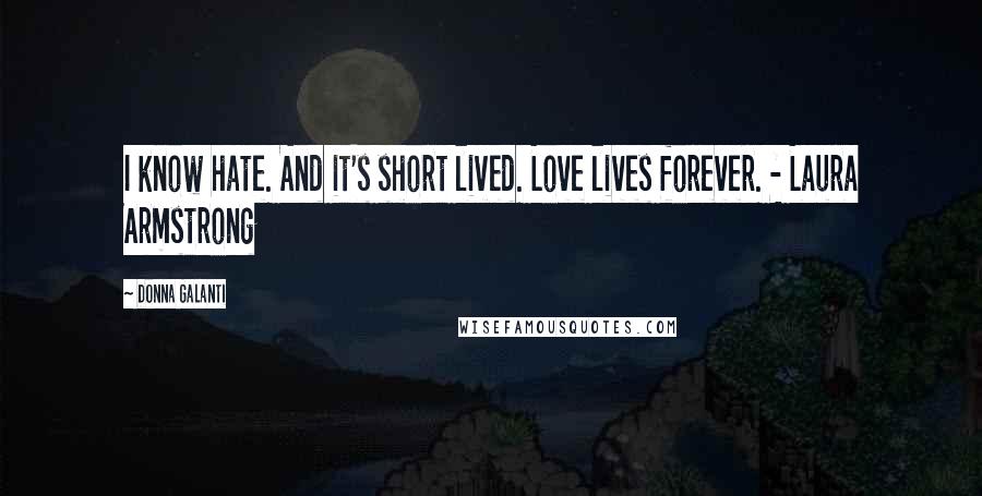 Donna Galanti Quotes: I know hate. And it's short lived. Love lives forever. - Laura Armstrong