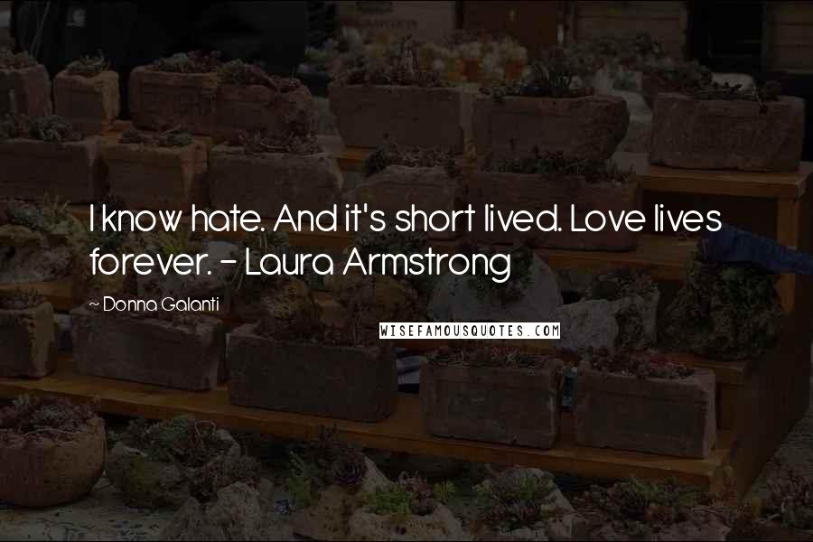 Donna Galanti Quotes: I know hate. And it's short lived. Love lives forever. - Laura Armstrong