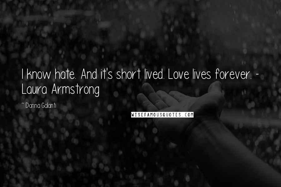 Donna Galanti Quotes: I know hate. And it's short lived. Love lives forever. - Laura Armstrong
