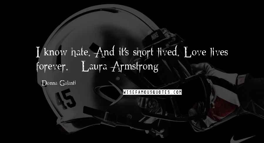 Donna Galanti Quotes: I know hate. And it's short lived. Love lives forever. - Laura Armstrong