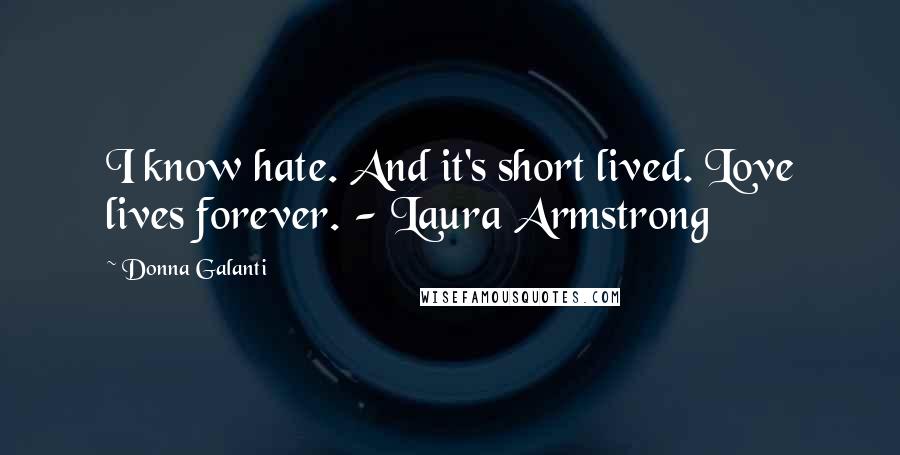 Donna Galanti Quotes: I know hate. And it's short lived. Love lives forever. - Laura Armstrong