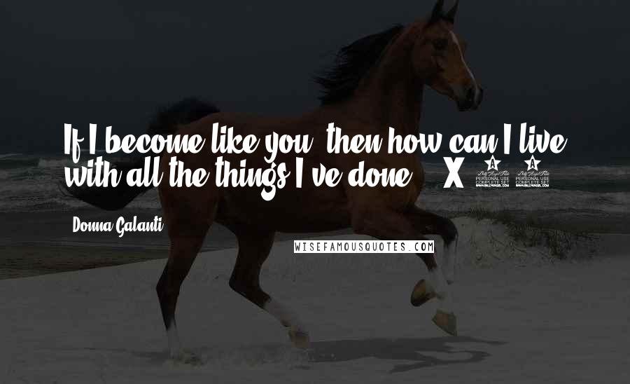 Donna Galanti Quotes: If I become like you, then how can I live with all the things I've done? - X-10